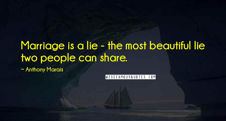 Anthony Marais Quotes: Marriage is a lie - the most beautiful lie two people can share.