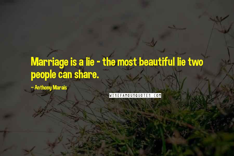 Anthony Marais Quotes: Marriage is a lie - the most beautiful lie two people can share.