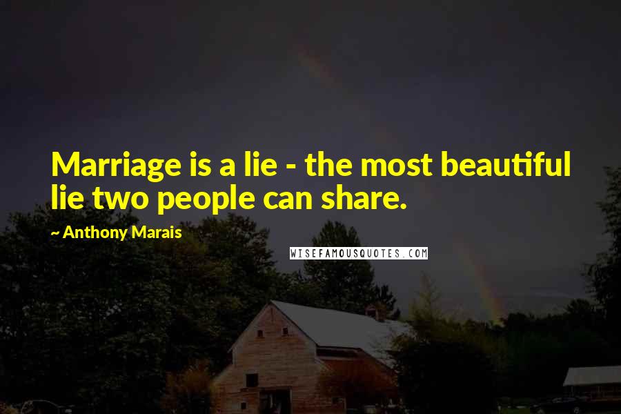 Anthony Marais Quotes: Marriage is a lie - the most beautiful lie two people can share.