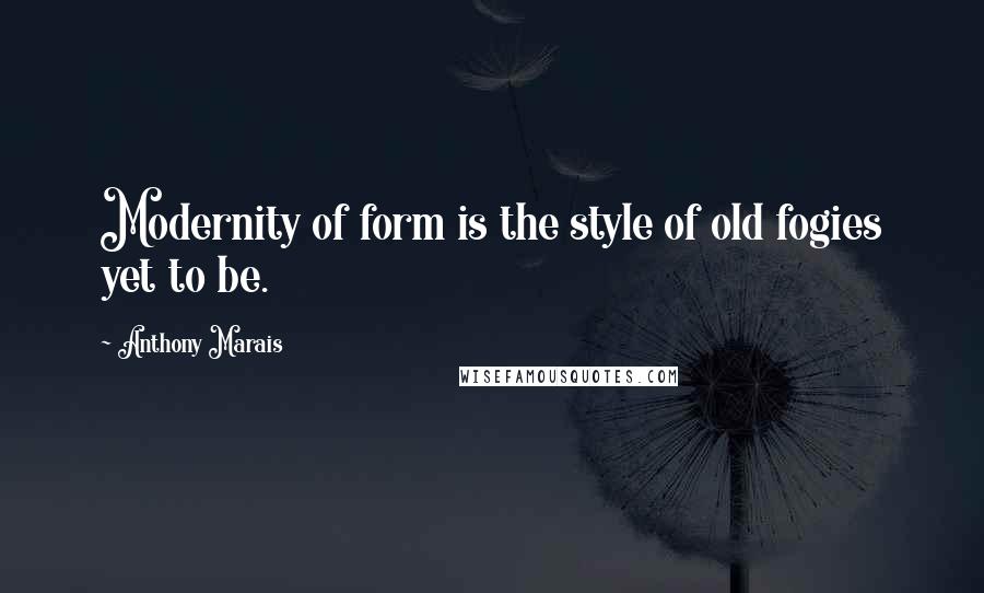 Anthony Marais Quotes: Modernity of form is the style of old fogies yet to be.