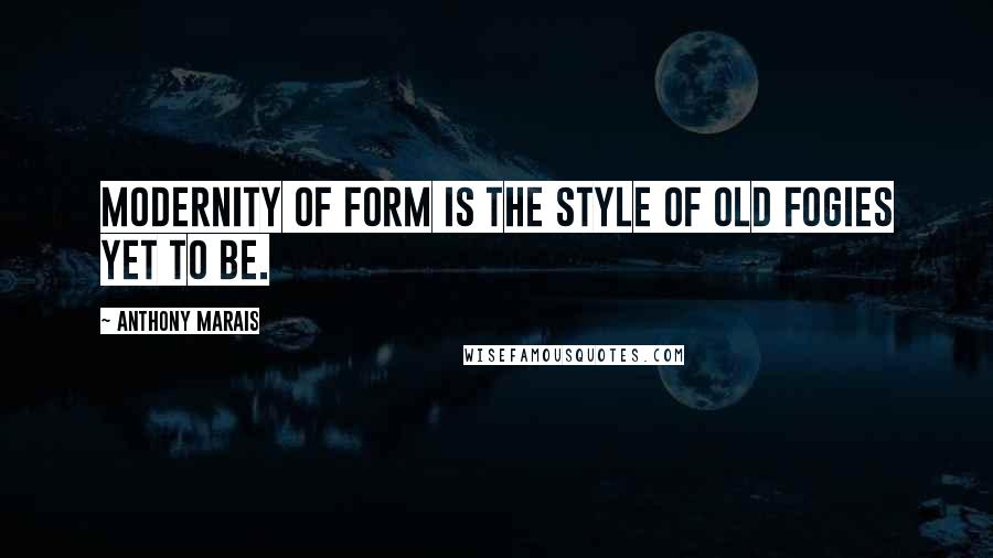 Anthony Marais Quotes: Modernity of form is the style of old fogies yet to be.