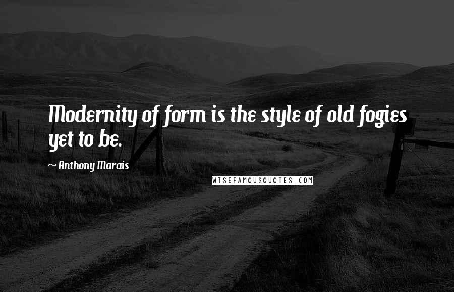 Anthony Marais Quotes: Modernity of form is the style of old fogies yet to be.