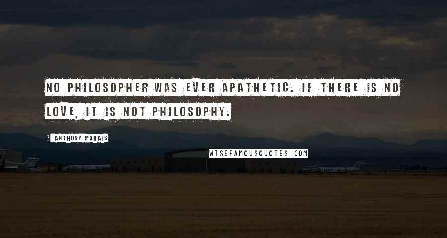 Anthony Marais Quotes: No philosopher was ever apathetic. If there is no love, it is not philosophy.