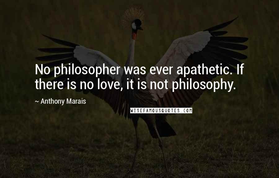 Anthony Marais Quotes: No philosopher was ever apathetic. If there is no love, it is not philosophy.