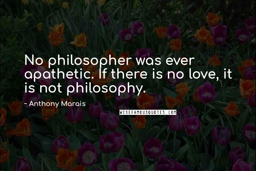 Anthony Marais Quotes: No philosopher was ever apathetic. If there is no love, it is not philosophy.