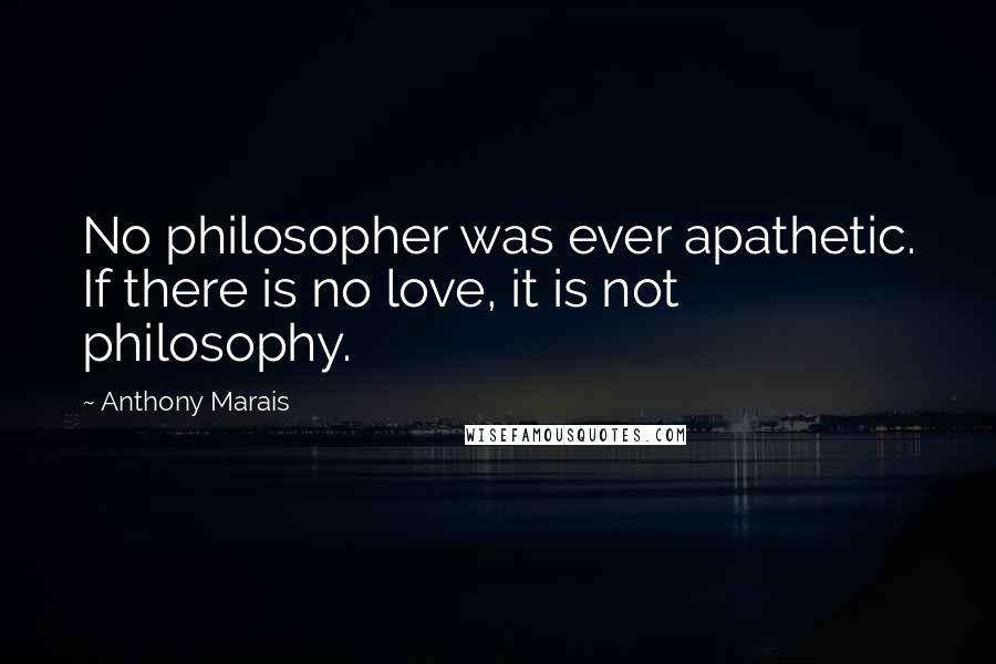 Anthony Marais Quotes: No philosopher was ever apathetic. If there is no love, it is not philosophy.