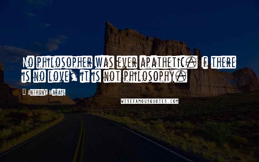 Anthony Marais Quotes: No philosopher was ever apathetic. If there is no love, it is not philosophy.