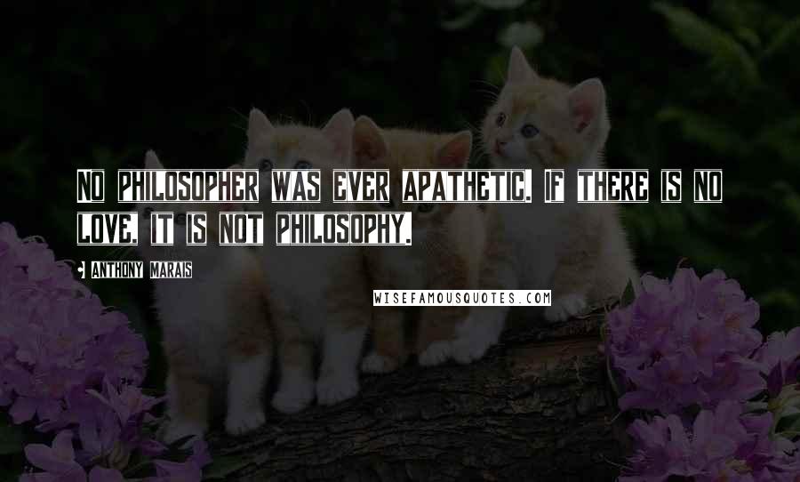 Anthony Marais Quotes: No philosopher was ever apathetic. If there is no love, it is not philosophy.