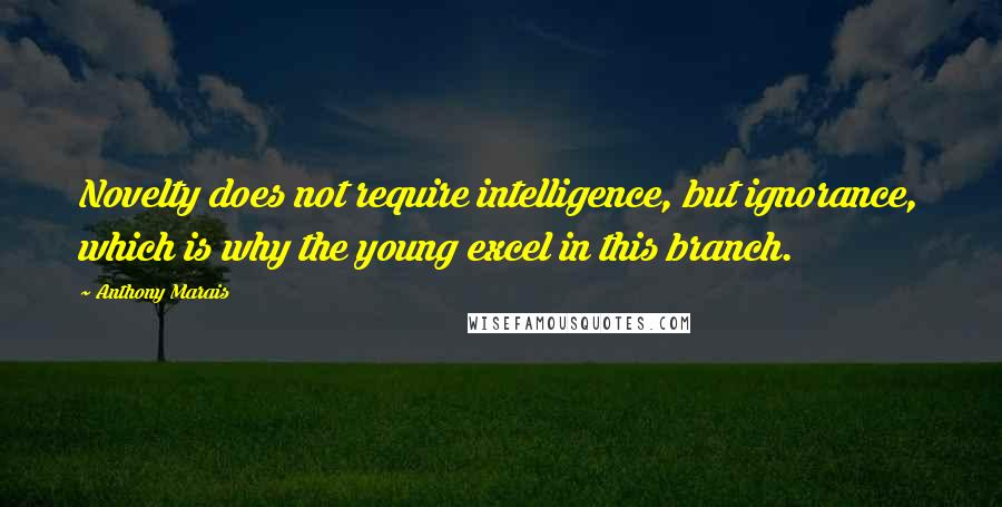 Anthony Marais Quotes: Novelty does not require intelligence, but ignorance, which is why the young excel in this branch.