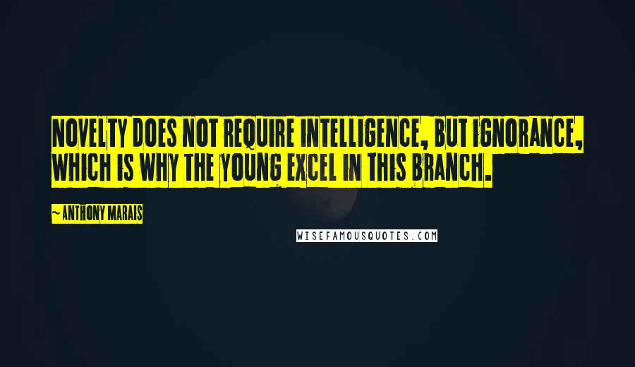 Anthony Marais Quotes: Novelty does not require intelligence, but ignorance, which is why the young excel in this branch.