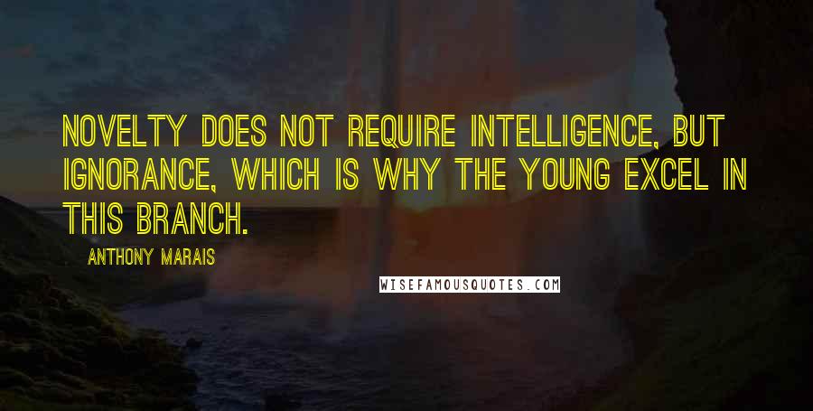 Anthony Marais Quotes: Novelty does not require intelligence, but ignorance, which is why the young excel in this branch.