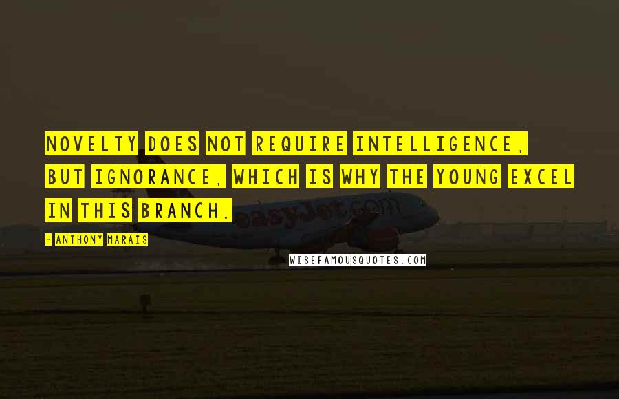 Anthony Marais Quotes: Novelty does not require intelligence, but ignorance, which is why the young excel in this branch.