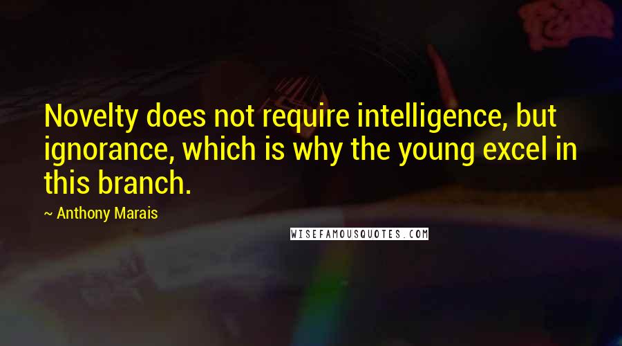 Anthony Marais Quotes: Novelty does not require intelligence, but ignorance, which is why the young excel in this branch.