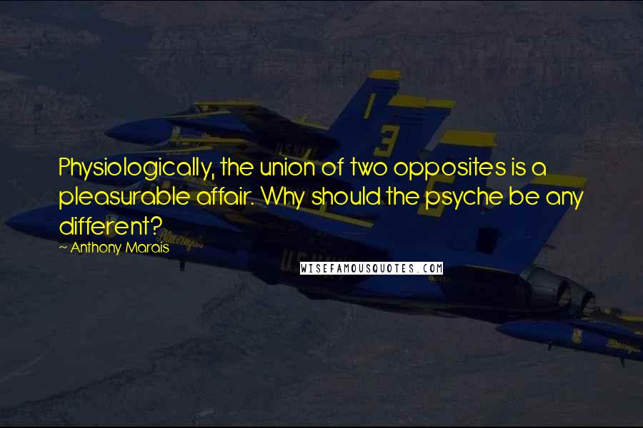 Anthony Marais Quotes: Physiologically, the union of two opposites is a pleasurable affair. Why should the psyche be any different?