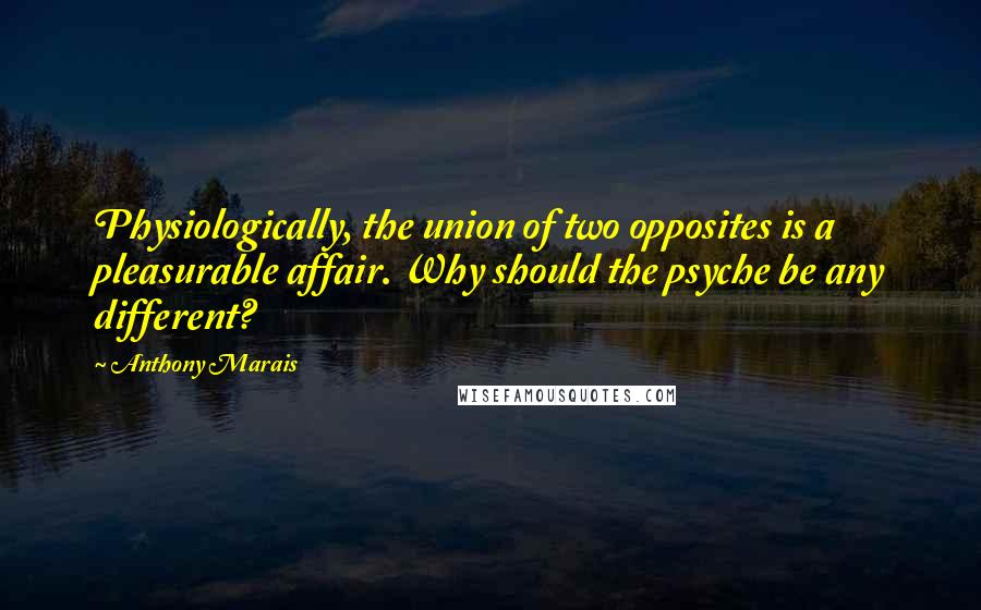 Anthony Marais Quotes: Physiologically, the union of two opposites is a pleasurable affair. Why should the psyche be any different?