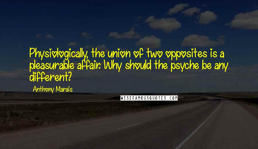 Anthony Marais Quotes: Physiologically, the union of two opposites is a pleasurable affair. Why should the psyche be any different?