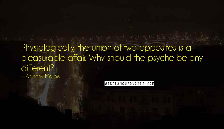 Anthony Marais Quotes: Physiologically, the union of two opposites is a pleasurable affair. Why should the psyche be any different?