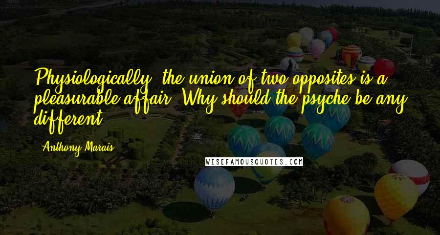 Anthony Marais Quotes: Physiologically, the union of two opposites is a pleasurable affair. Why should the psyche be any different?