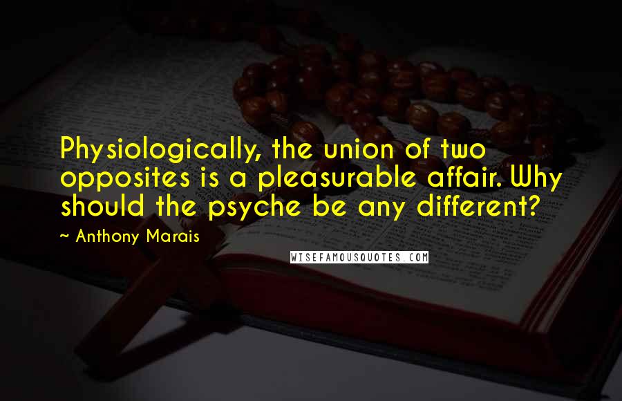 Anthony Marais Quotes: Physiologically, the union of two opposites is a pleasurable affair. Why should the psyche be any different?