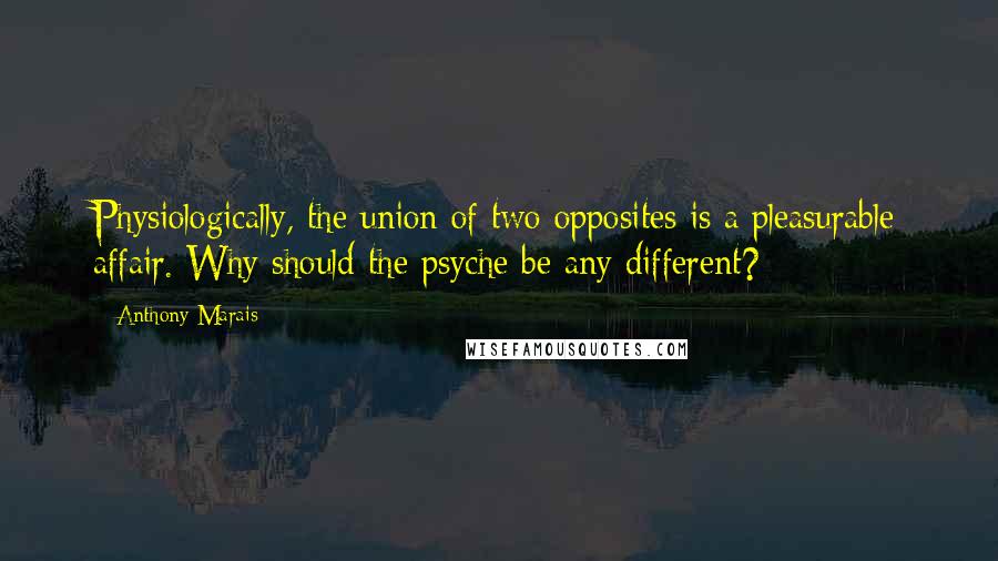 Anthony Marais Quotes: Physiologically, the union of two opposites is a pleasurable affair. Why should the psyche be any different?