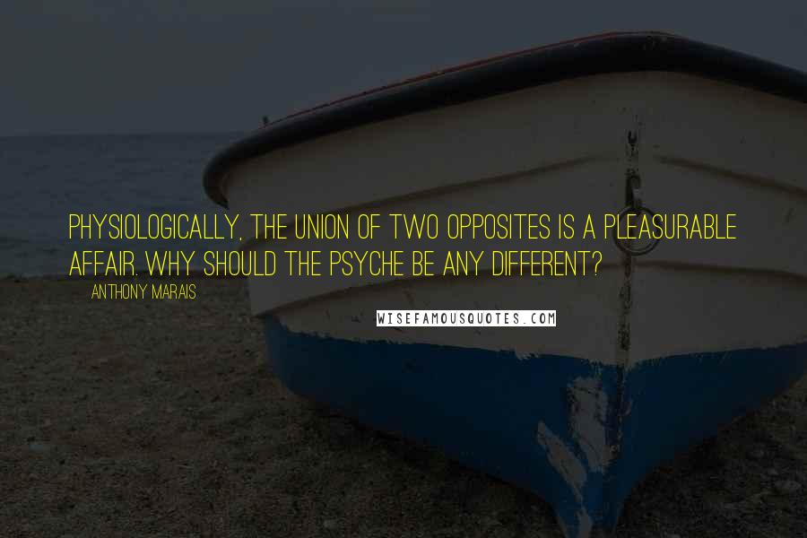 Anthony Marais Quotes: Physiologically, the union of two opposites is a pleasurable affair. Why should the psyche be any different?