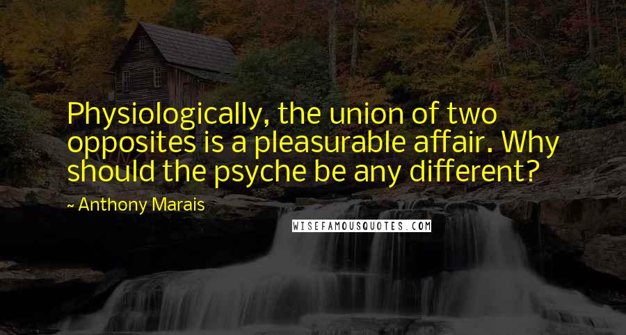 Anthony Marais Quotes: Physiologically, the union of two opposites is a pleasurable affair. Why should the psyche be any different?