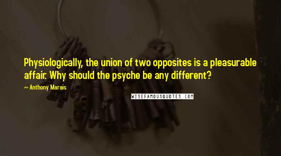 Anthony Marais Quotes: Physiologically, the union of two opposites is a pleasurable affair. Why should the psyche be any different?