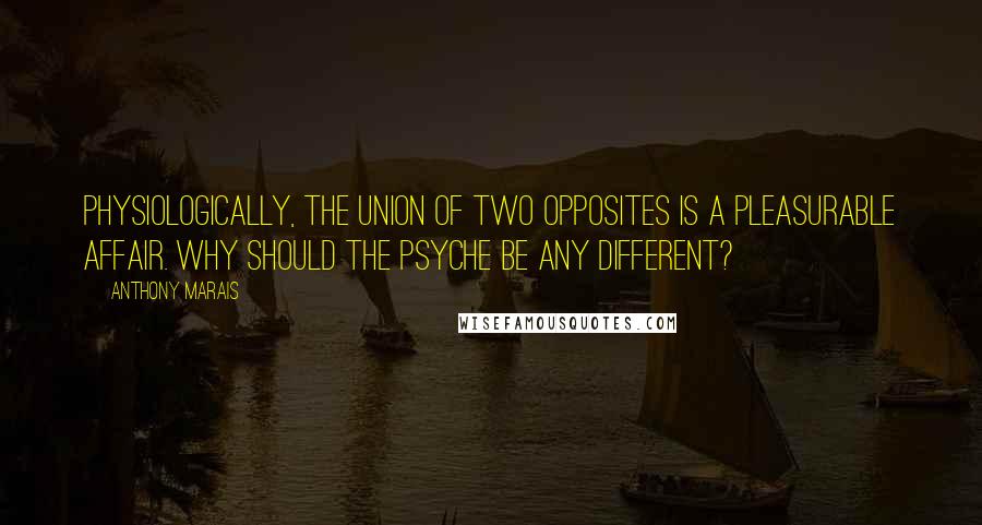 Anthony Marais Quotes: Physiologically, the union of two opposites is a pleasurable affair. Why should the psyche be any different?