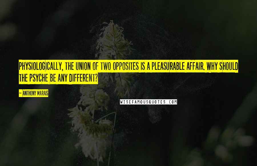 Anthony Marais Quotes: Physiologically, the union of two opposites is a pleasurable affair. Why should the psyche be any different?