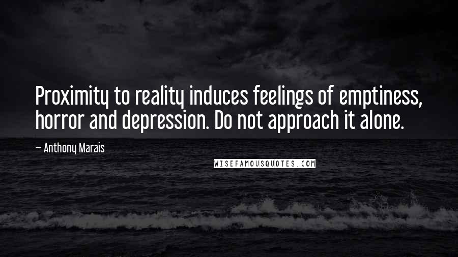 Anthony Marais Quotes: Proximity to reality induces feelings of emptiness, horror and depression. Do not approach it alone.