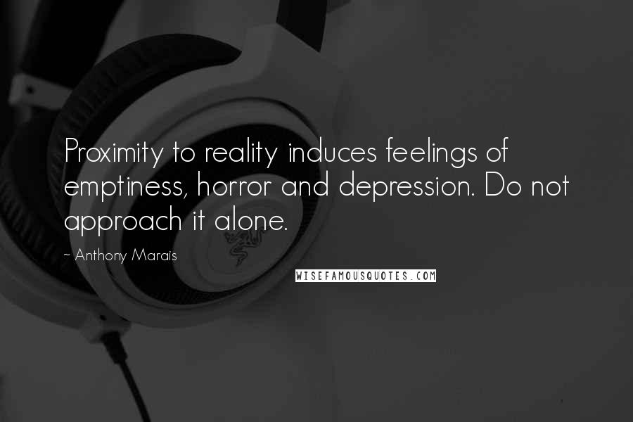 Anthony Marais Quotes: Proximity to reality induces feelings of emptiness, horror and depression. Do not approach it alone.