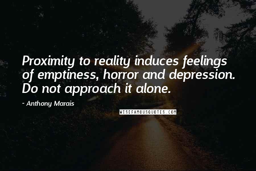 Anthony Marais Quotes: Proximity to reality induces feelings of emptiness, horror and depression. Do not approach it alone.