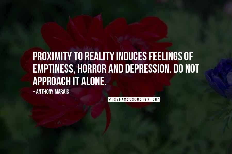 Anthony Marais Quotes: Proximity to reality induces feelings of emptiness, horror and depression. Do not approach it alone.