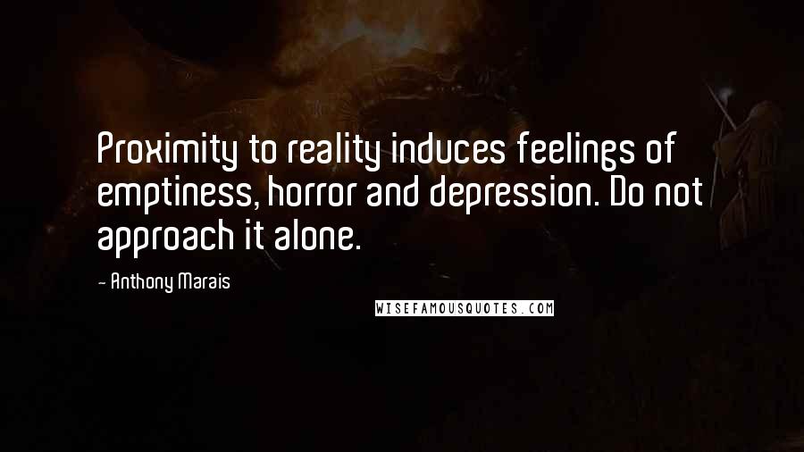 Anthony Marais Quotes: Proximity to reality induces feelings of emptiness, horror and depression. Do not approach it alone.