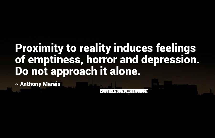 Anthony Marais Quotes: Proximity to reality induces feelings of emptiness, horror and depression. Do not approach it alone.