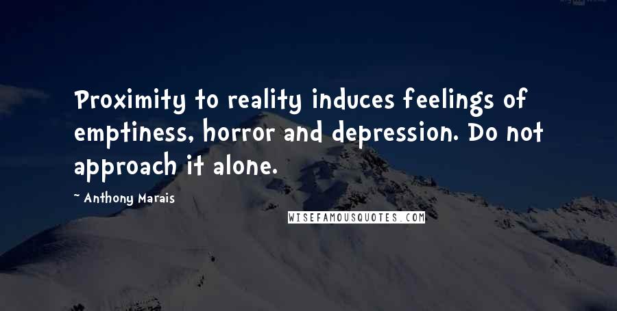 Anthony Marais Quotes: Proximity to reality induces feelings of emptiness, horror and depression. Do not approach it alone.