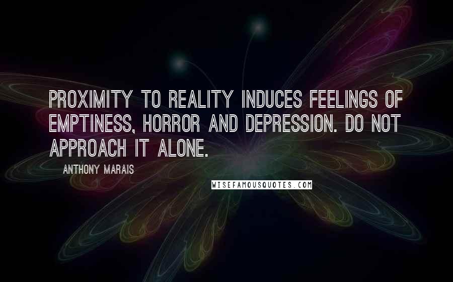 Anthony Marais Quotes: Proximity to reality induces feelings of emptiness, horror and depression. Do not approach it alone.