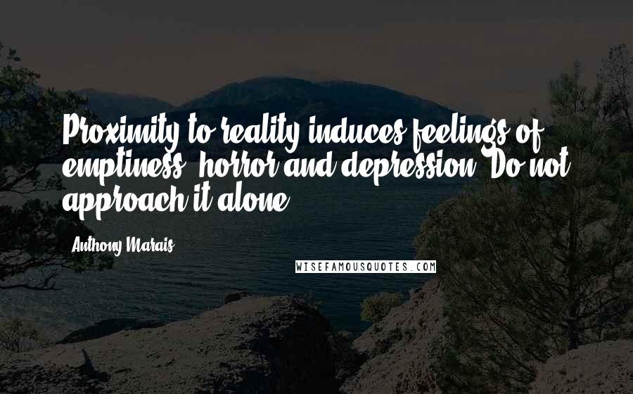 Anthony Marais Quotes: Proximity to reality induces feelings of emptiness, horror and depression. Do not approach it alone.