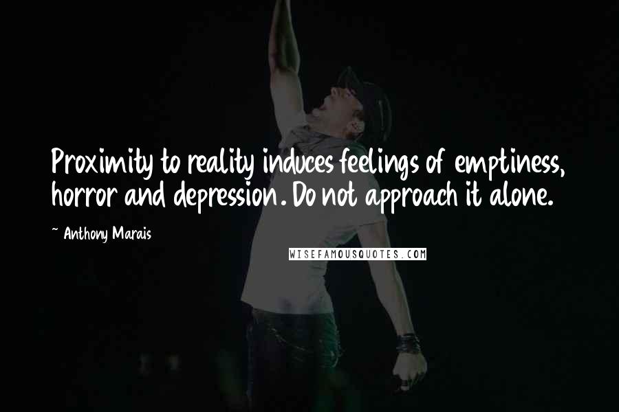 Anthony Marais Quotes: Proximity to reality induces feelings of emptiness, horror and depression. Do not approach it alone.