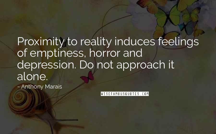 Anthony Marais Quotes: Proximity to reality induces feelings of emptiness, horror and depression. Do not approach it alone.