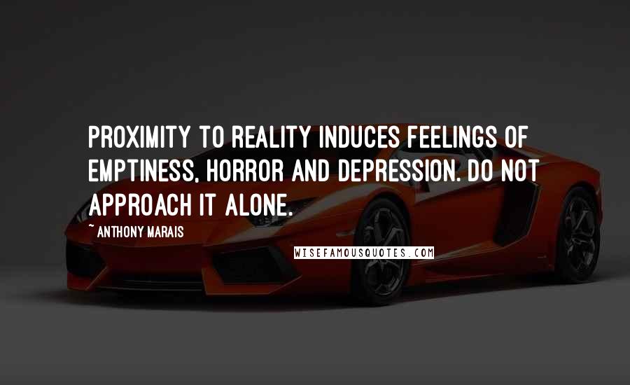 Anthony Marais Quotes: Proximity to reality induces feelings of emptiness, horror and depression. Do not approach it alone.