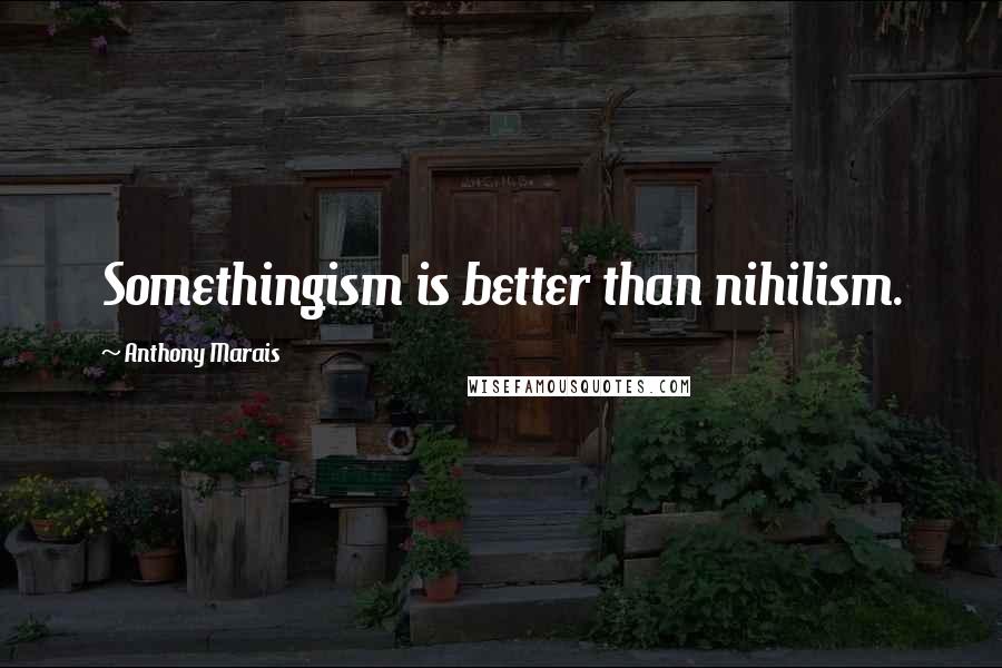 Anthony Marais Quotes: Somethingism is better than nihilism.