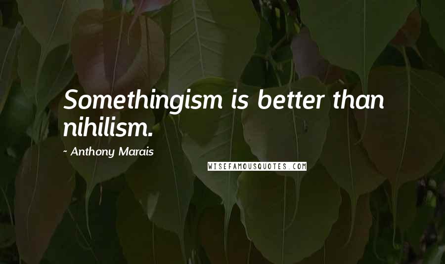 Anthony Marais Quotes: Somethingism is better than nihilism.