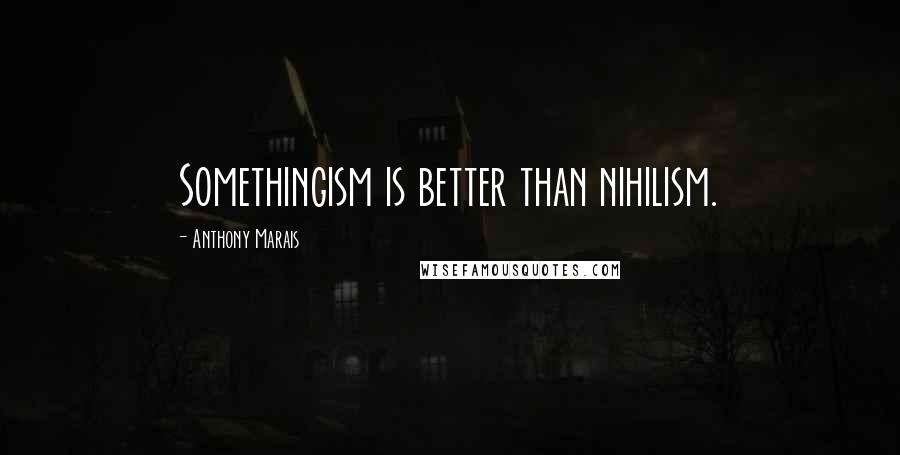 Anthony Marais Quotes: Somethingism is better than nihilism.