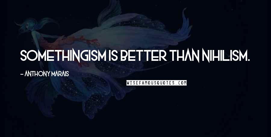 Anthony Marais Quotes: Somethingism is better than nihilism.