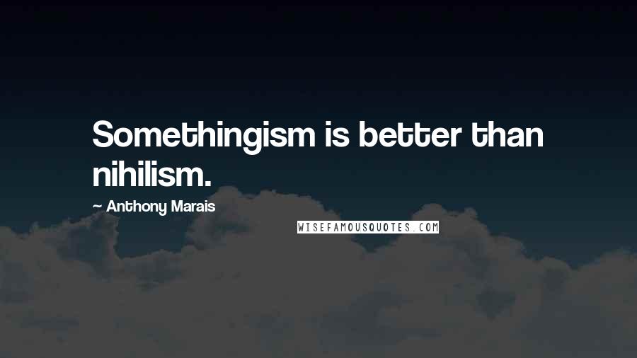 Anthony Marais Quotes: Somethingism is better than nihilism.