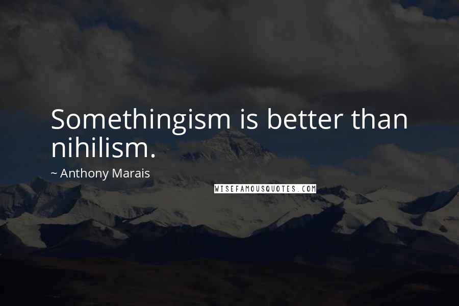 Anthony Marais Quotes: Somethingism is better than nihilism.