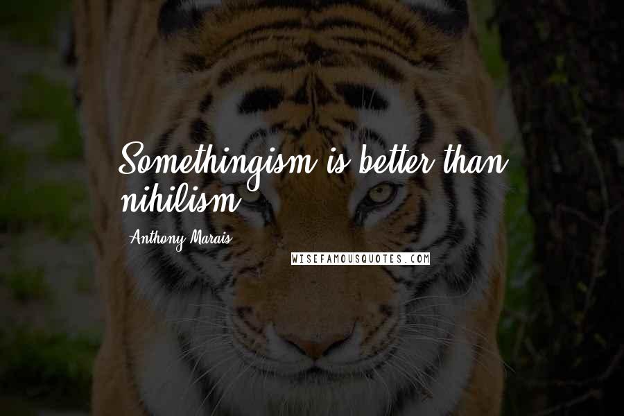 Anthony Marais Quotes: Somethingism is better than nihilism.