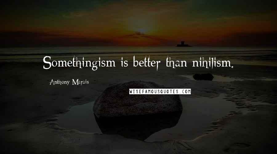 Anthony Marais Quotes: Somethingism is better than nihilism.