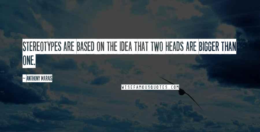 Anthony Marais Quotes: Stereotypes are based on the idea that two heads are bigger than one.